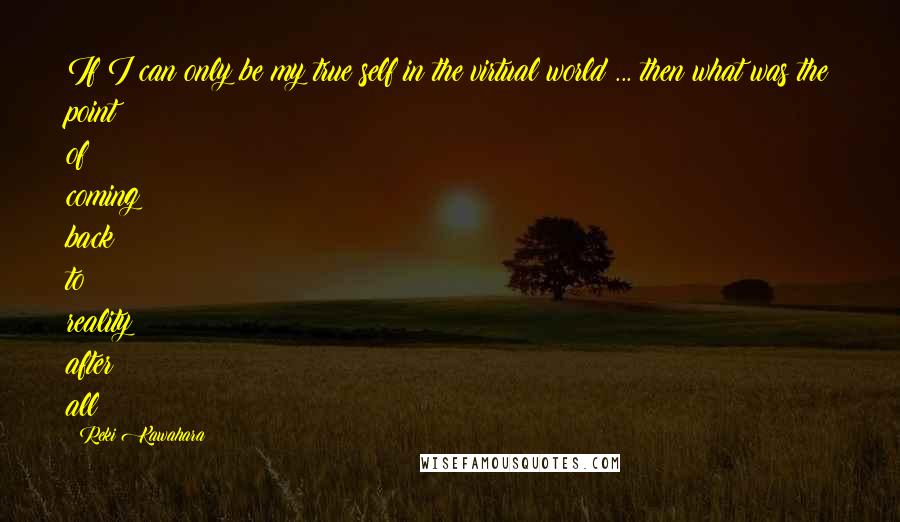 Reki Kawahara Quotes: If I can only be my true self in the virtual world ... then what was the point of coming back to reality after all?