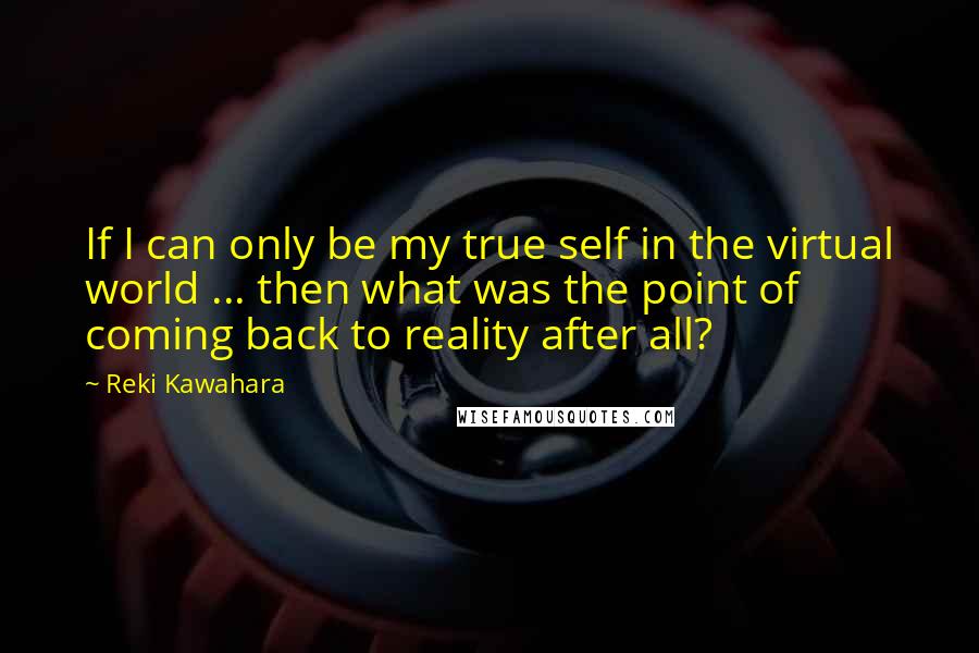 Reki Kawahara Quotes: If I can only be my true self in the virtual world ... then what was the point of coming back to reality after all?