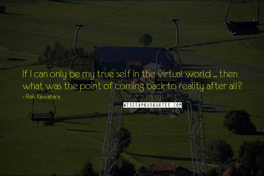 Reki Kawahara Quotes: If I can only be my true self in the virtual world ... then what was the point of coming back to reality after all?