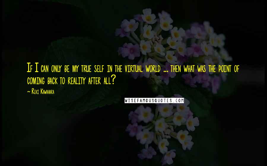 Reki Kawahara Quotes: If I can only be my true self in the virtual world ... then what was the point of coming back to reality after all?