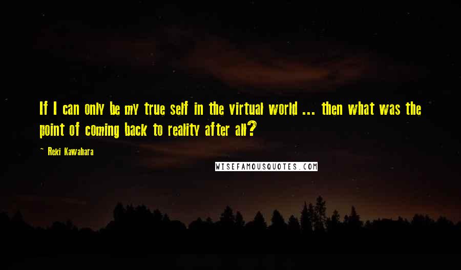 Reki Kawahara Quotes: If I can only be my true self in the virtual world ... then what was the point of coming back to reality after all?