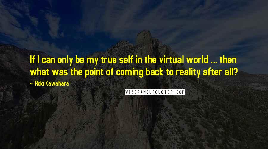 Reki Kawahara Quotes: If I can only be my true self in the virtual world ... then what was the point of coming back to reality after all?