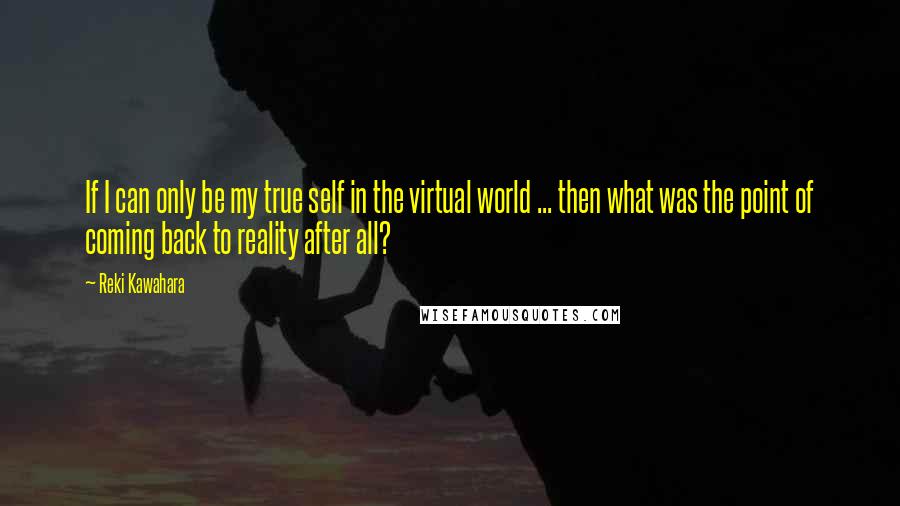 Reki Kawahara Quotes: If I can only be my true self in the virtual world ... then what was the point of coming back to reality after all?