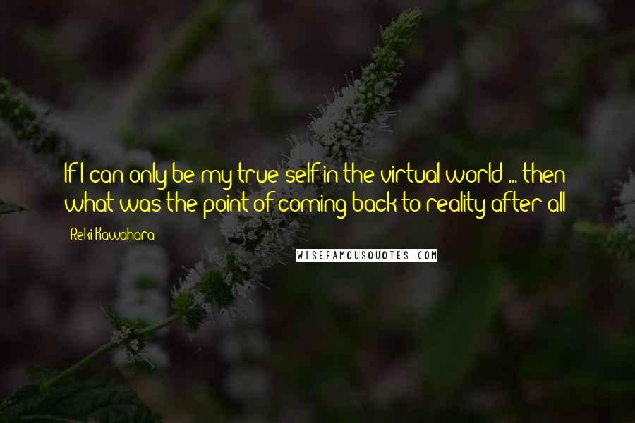 Reki Kawahara Quotes: If I can only be my true self in the virtual world ... then what was the point of coming back to reality after all?