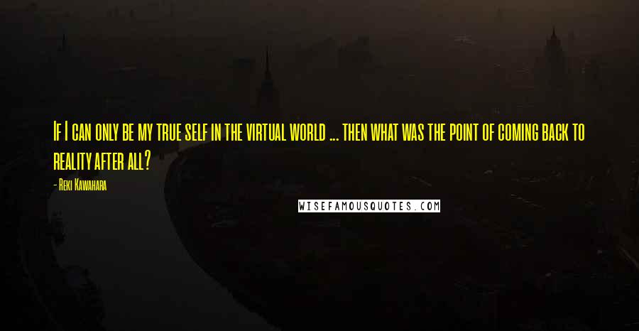 Reki Kawahara Quotes: If I can only be my true self in the virtual world ... then what was the point of coming back to reality after all?