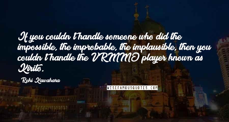 Reki Kawahara Quotes: If you couldn't handle someone who did the impossible, the improbable, the implausible, then you couldn't handle the VRMMO player known as Kirito.