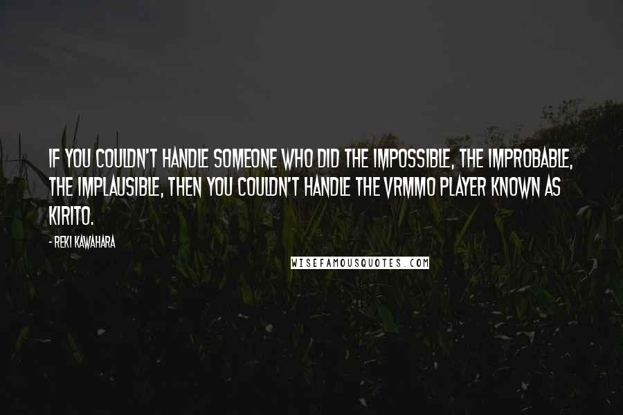 Reki Kawahara Quotes: If you couldn't handle someone who did the impossible, the improbable, the implausible, then you couldn't handle the VRMMO player known as Kirito.