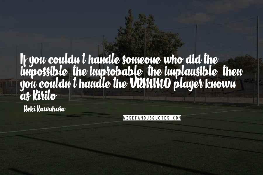 Reki Kawahara Quotes: If you couldn't handle someone who did the impossible, the improbable, the implausible, then you couldn't handle the VRMMO player known as Kirito.