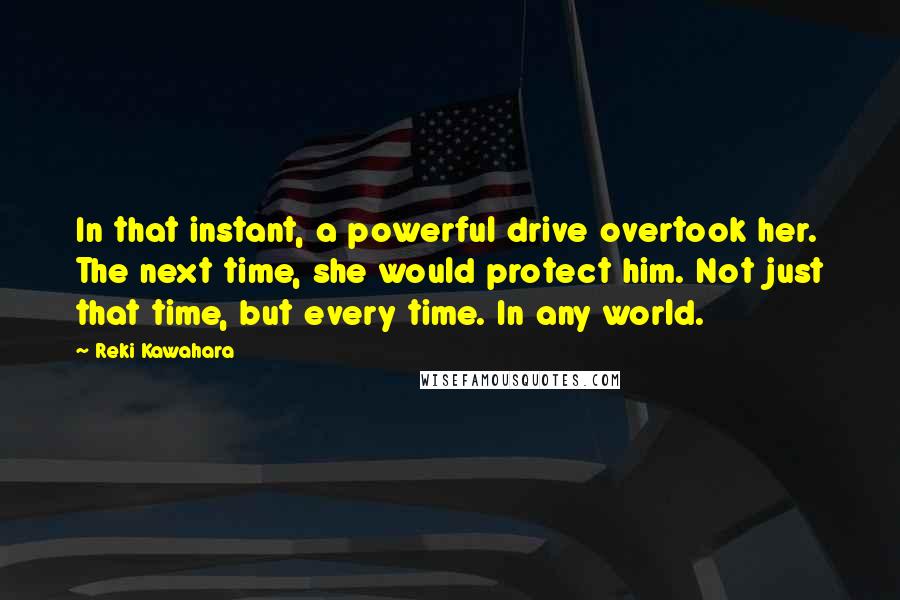 Reki Kawahara Quotes: In that instant, a powerful drive overtook her. The next time, she would protect him. Not just that time, but every time. In any world.