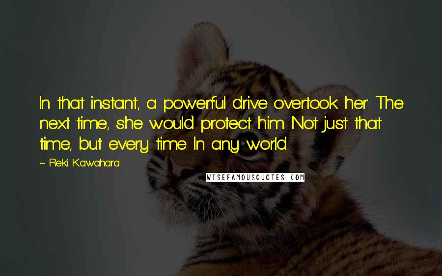 Reki Kawahara Quotes: In that instant, a powerful drive overtook her. The next time, she would protect him. Not just that time, but every time. In any world.