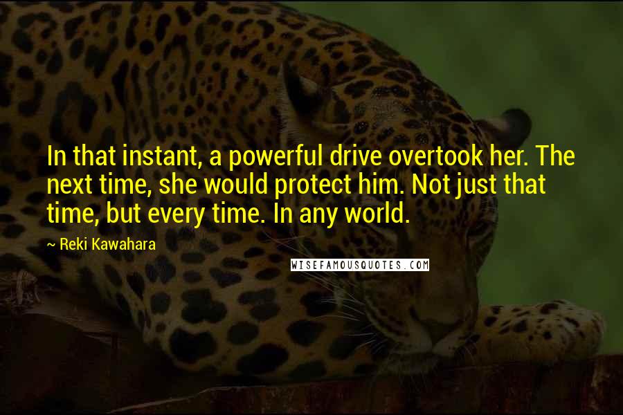 Reki Kawahara Quotes: In that instant, a powerful drive overtook her. The next time, she would protect him. Not just that time, but every time. In any world.
