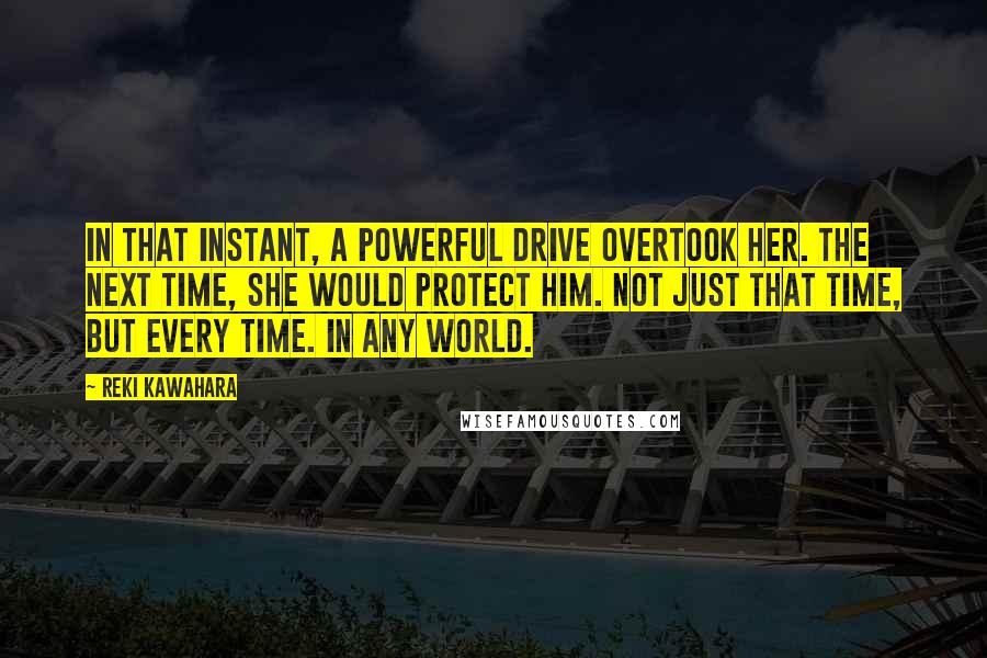 Reki Kawahara Quotes: In that instant, a powerful drive overtook her. The next time, she would protect him. Not just that time, but every time. In any world.