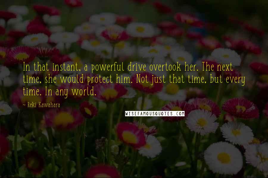 Reki Kawahara Quotes: In that instant, a powerful drive overtook her. The next time, she would protect him. Not just that time, but every time. In any world.