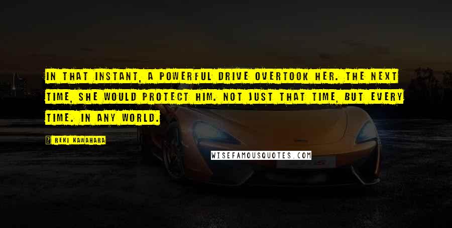 Reki Kawahara Quotes: In that instant, a powerful drive overtook her. The next time, she would protect him. Not just that time, but every time. In any world.