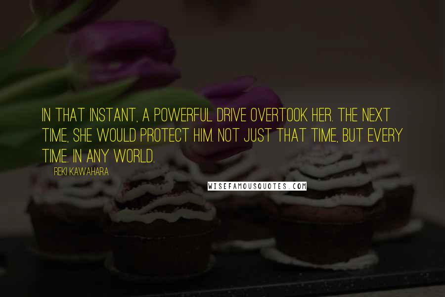 Reki Kawahara Quotes: In that instant, a powerful drive overtook her. The next time, she would protect him. Not just that time, but every time. In any world.