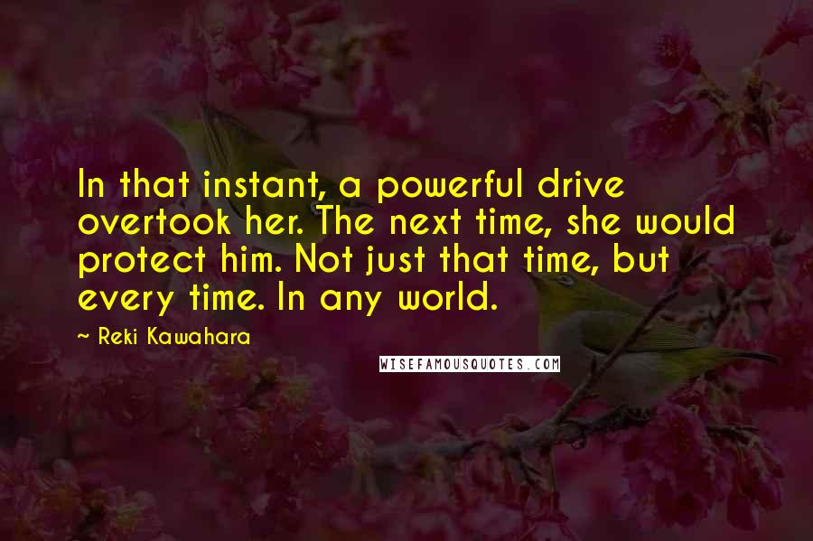 Reki Kawahara Quotes: In that instant, a powerful drive overtook her. The next time, she would protect him. Not just that time, but every time. In any world.