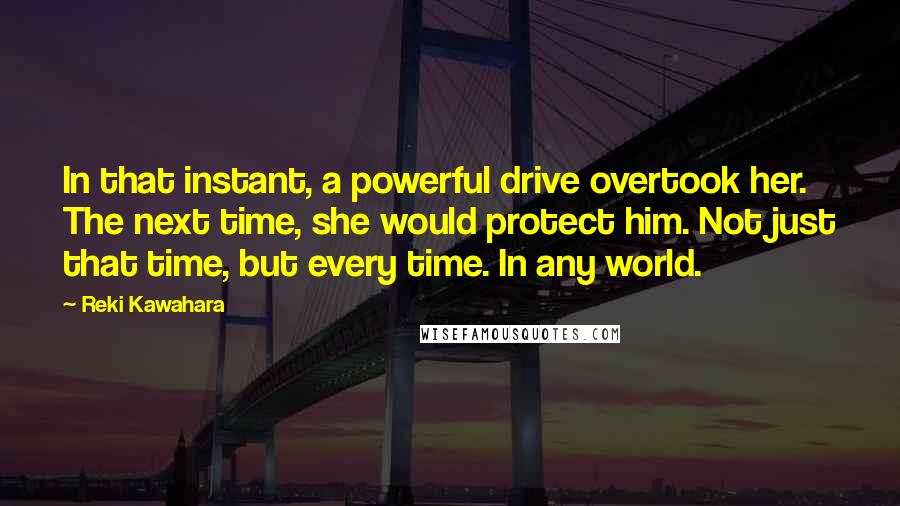 Reki Kawahara Quotes: In that instant, a powerful drive overtook her. The next time, she would protect him. Not just that time, but every time. In any world.