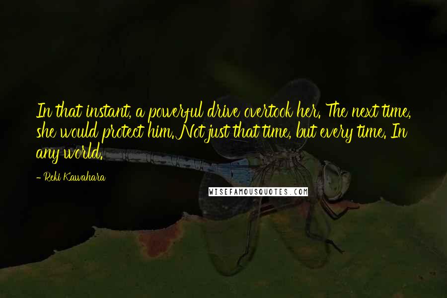 Reki Kawahara Quotes: In that instant, a powerful drive overtook her. The next time, she would protect him. Not just that time, but every time. In any world.