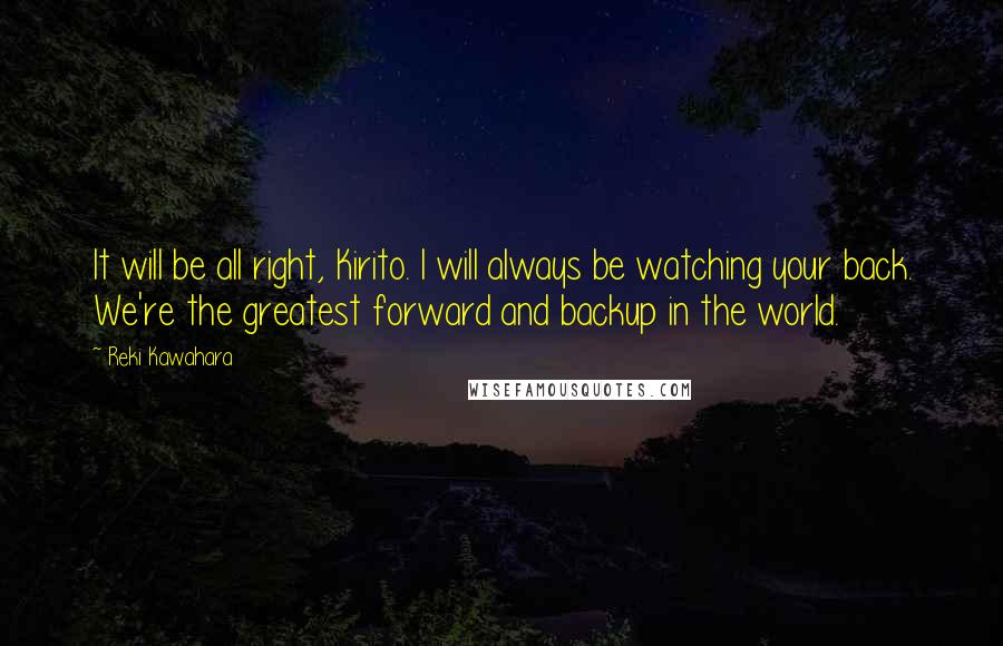 Reki Kawahara Quotes: It will be all right, Kirito. I will always be watching your back. We're the greatest forward and backup in the world.