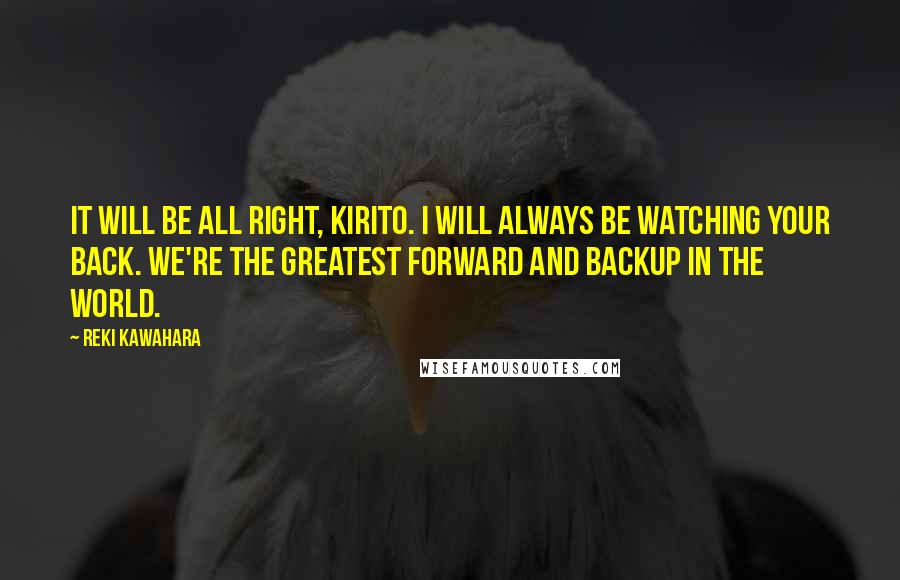 Reki Kawahara Quotes: It will be all right, Kirito. I will always be watching your back. We're the greatest forward and backup in the world.