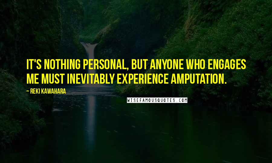 Reki Kawahara Quotes: It's nothing personal, but anyone who engages me must inevitably experience amputation.