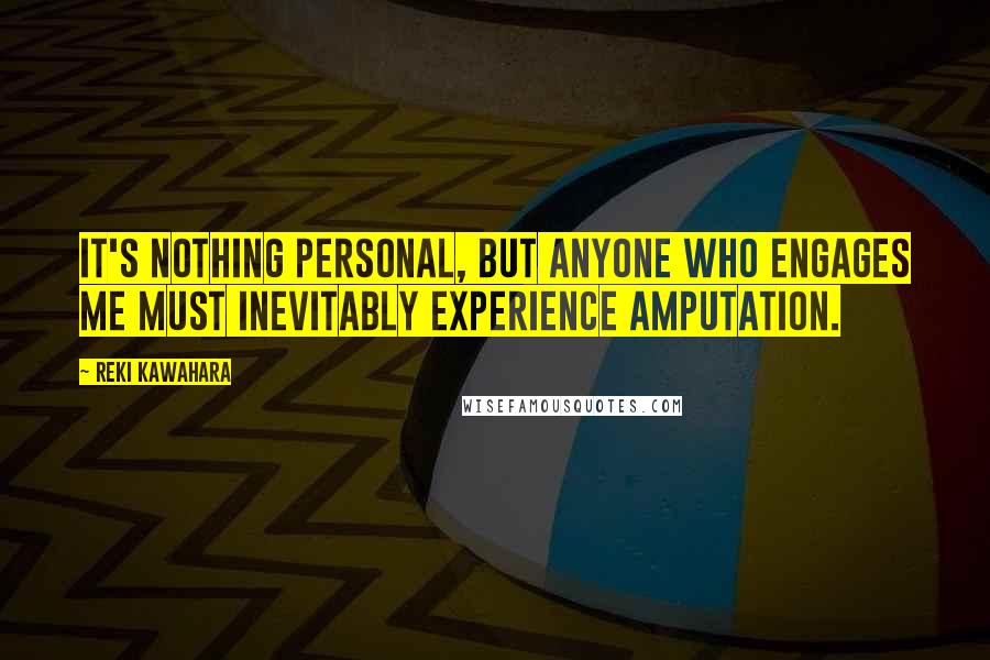 Reki Kawahara Quotes: It's nothing personal, but anyone who engages me must inevitably experience amputation.