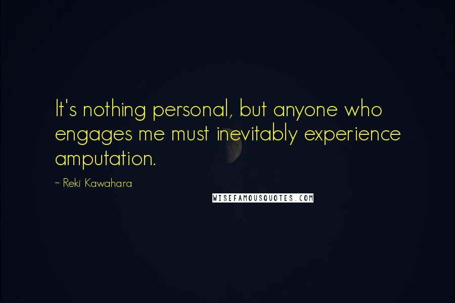 Reki Kawahara Quotes: It's nothing personal, but anyone who engages me must inevitably experience amputation.