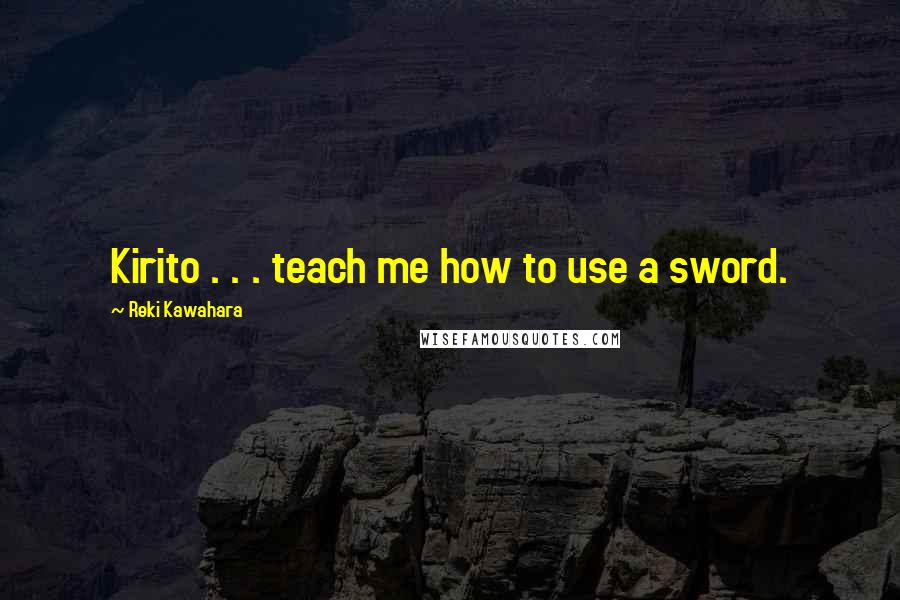 Reki Kawahara Quotes: Kirito . . . teach me how to use a sword.