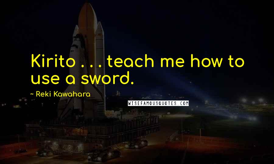 Reki Kawahara Quotes: Kirito . . . teach me how to use a sword.