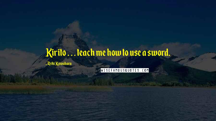 Reki Kawahara Quotes: Kirito . . . teach me how to use a sword.