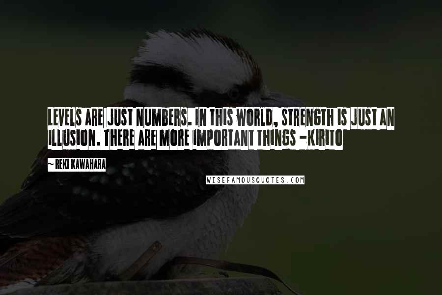 Reki Kawahara Quotes: Levels are just numbers. In this world, strength is just an illusion. There are more important things -Kirito