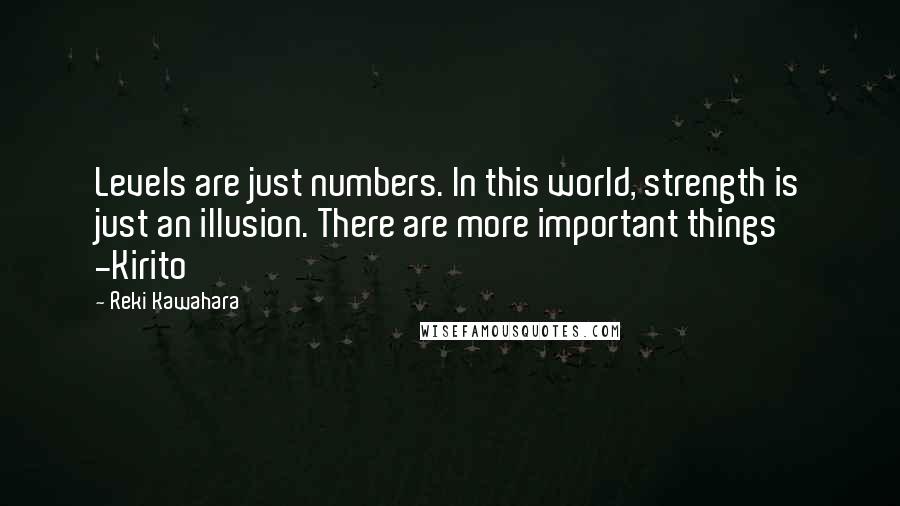Reki Kawahara Quotes: Levels are just numbers. In this world, strength is just an illusion. There are more important things -Kirito