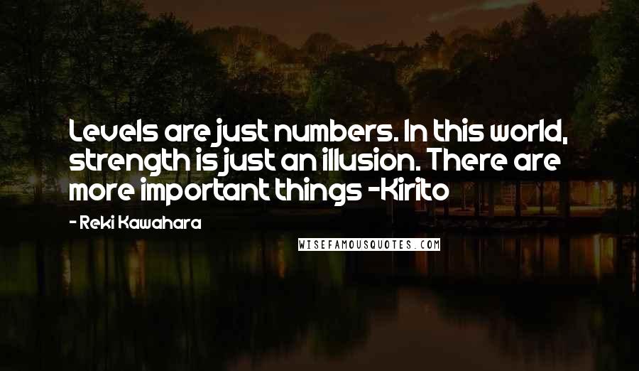 Reki Kawahara Quotes: Levels are just numbers. In this world, strength is just an illusion. There are more important things -Kirito