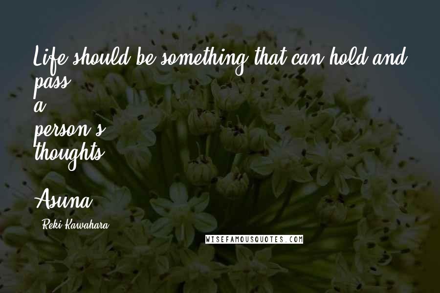 Reki Kawahara Quotes: Life should be something that can hold and pass a person's thoughts - Asuna