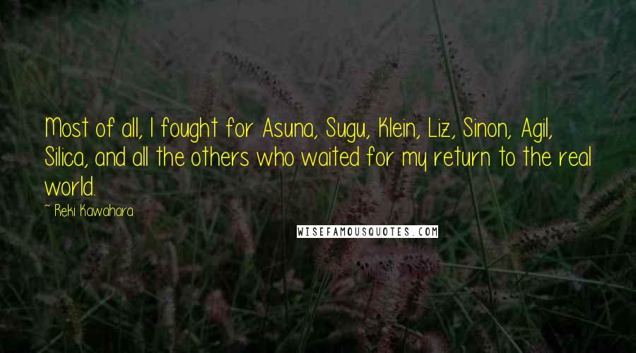 Reki Kawahara Quotes: Most of all, I fought for Asuna, Sugu, Klein, Liz, Sinon, Agil, Silica, and all the others who waited for my return to the real world.