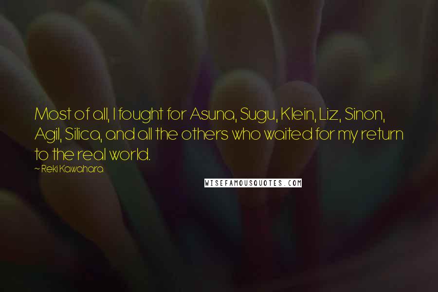 Reki Kawahara Quotes: Most of all, I fought for Asuna, Sugu, Klein, Liz, Sinon, Agil, Silica, and all the others who waited for my return to the real world.