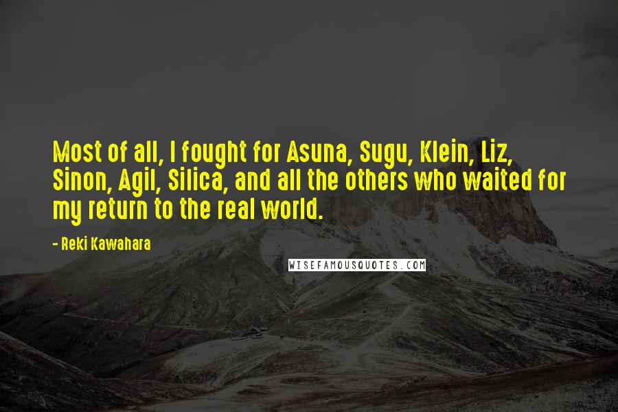 Reki Kawahara Quotes: Most of all, I fought for Asuna, Sugu, Klein, Liz, Sinon, Agil, Silica, and all the others who waited for my return to the real world.