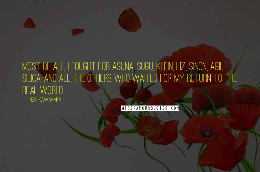 Reki Kawahara Quotes: Most of all, I fought for Asuna, Sugu, Klein, Liz, Sinon, Agil, Silica, and all the others who waited for my return to the real world.