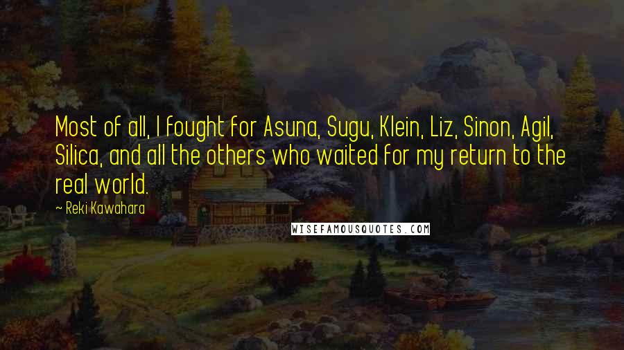 Reki Kawahara Quotes: Most of all, I fought for Asuna, Sugu, Klein, Liz, Sinon, Agil, Silica, and all the others who waited for my return to the real world.