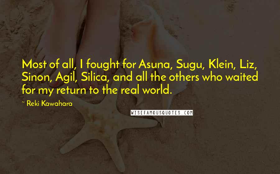 Reki Kawahara Quotes: Most of all, I fought for Asuna, Sugu, Klein, Liz, Sinon, Agil, Silica, and all the others who waited for my return to the real world.