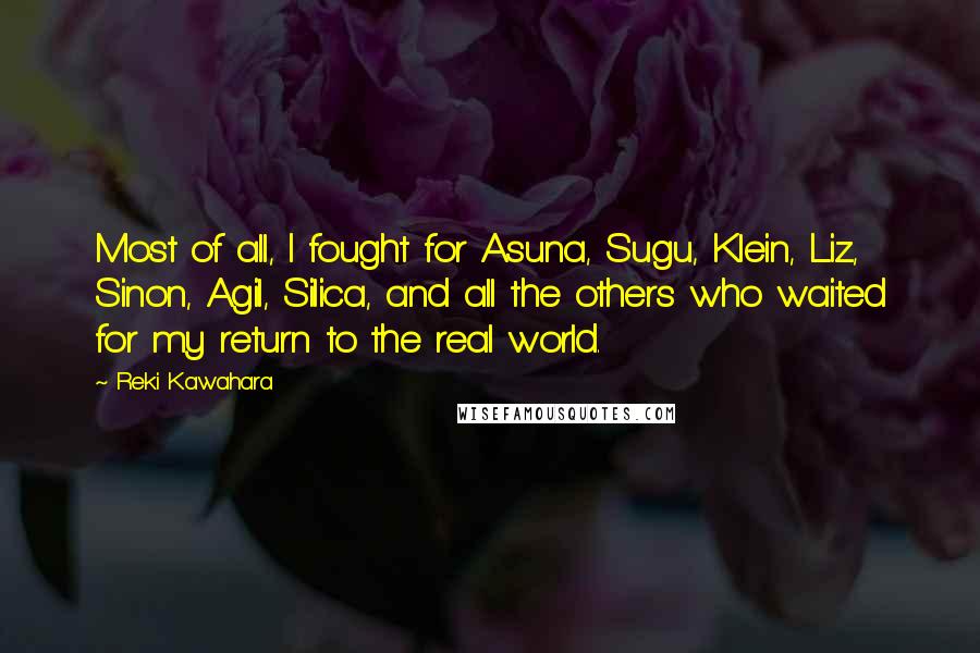 Reki Kawahara Quotes: Most of all, I fought for Asuna, Sugu, Klein, Liz, Sinon, Agil, Silica, and all the others who waited for my return to the real world.