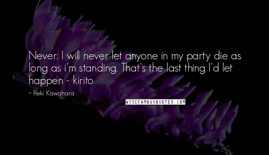 Reki Kawahara Quotes: Never. I will never let anyone in my party die as long as i'm standing. That's the last thing I'd let happen - kirito