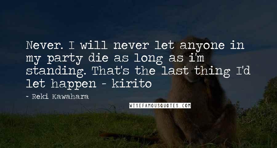 Reki Kawahara Quotes: Never. I will never let anyone in my party die as long as i'm standing. That's the last thing I'd let happen - kirito