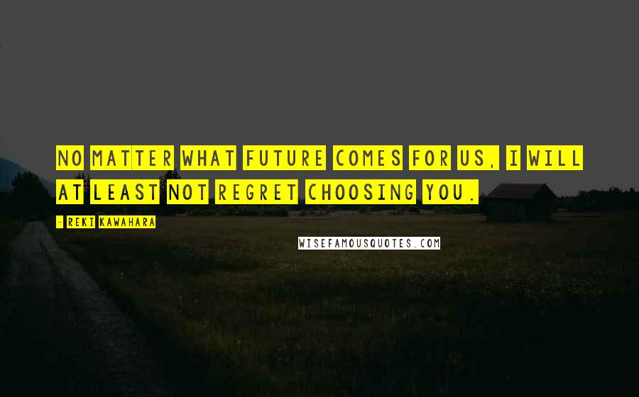 Reki Kawahara Quotes: No matter what future comes for us, I will at least not regret choosing you.