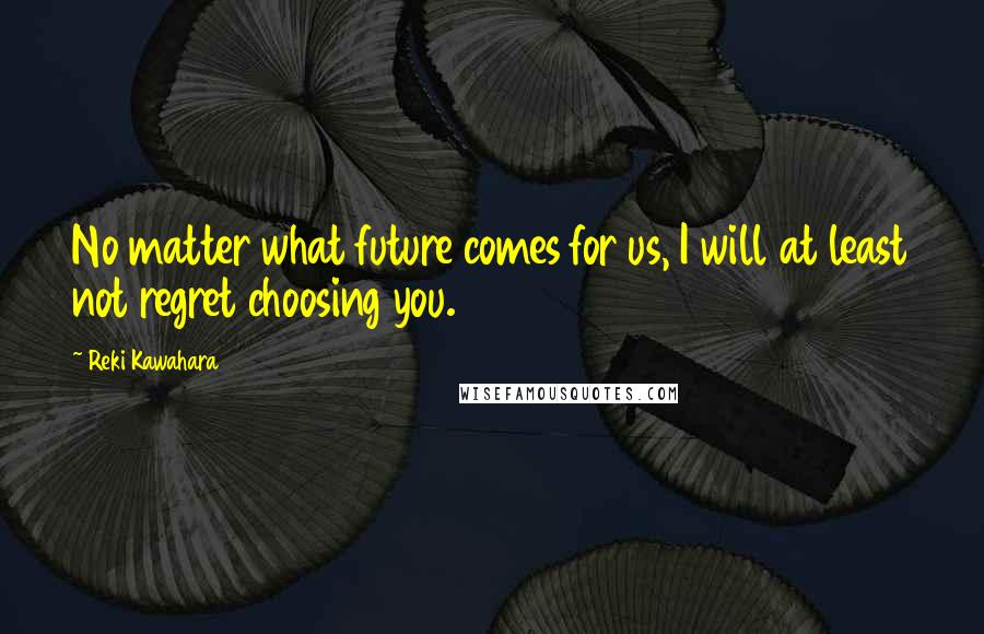 Reki Kawahara Quotes: No matter what future comes for us, I will at least not regret choosing you.