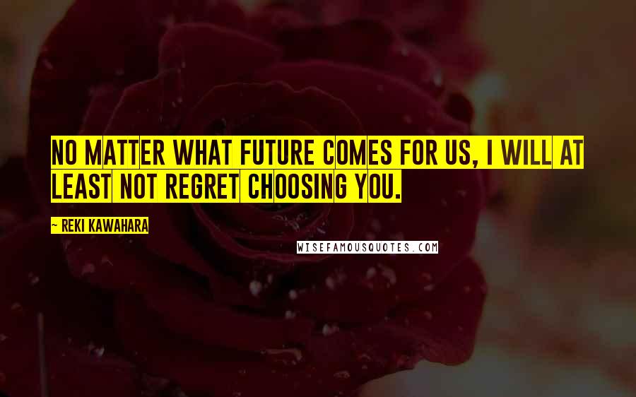 Reki Kawahara Quotes: No matter what future comes for us, I will at least not regret choosing you.