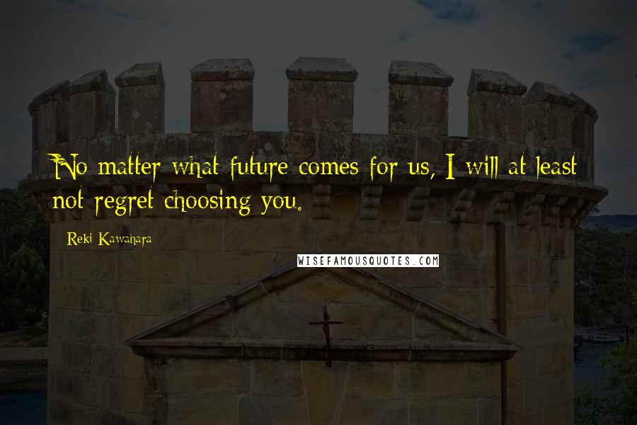 Reki Kawahara Quotes: No matter what future comes for us, I will at least not regret choosing you.