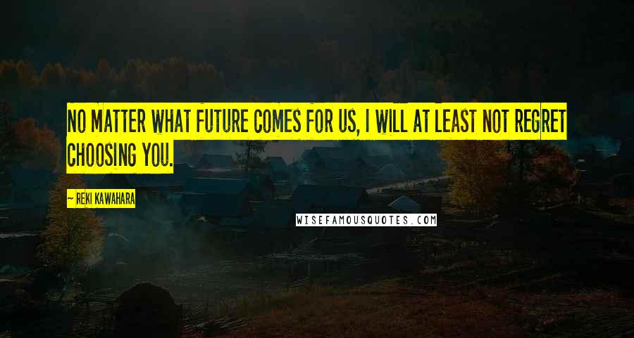 Reki Kawahara Quotes: No matter what future comes for us, I will at least not regret choosing you.