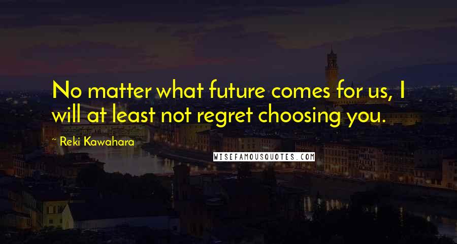 Reki Kawahara Quotes: No matter what future comes for us, I will at least not regret choosing you.