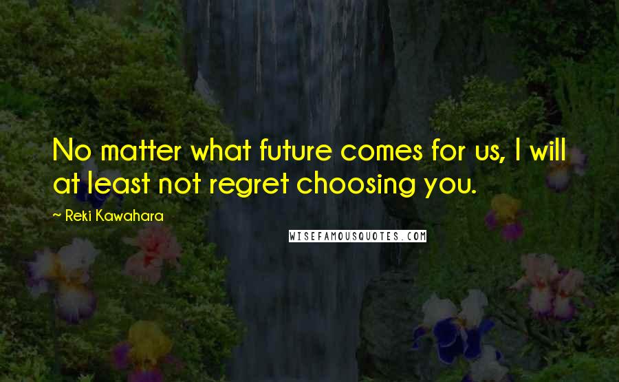 Reki Kawahara Quotes: No matter what future comes for us, I will at least not regret choosing you.